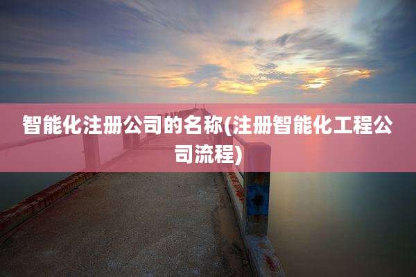 智能化注册公司的名称(注册智能化工程公司流程)