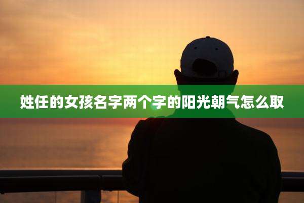 姓任的女孩名字两个字的阳光朝气怎么取