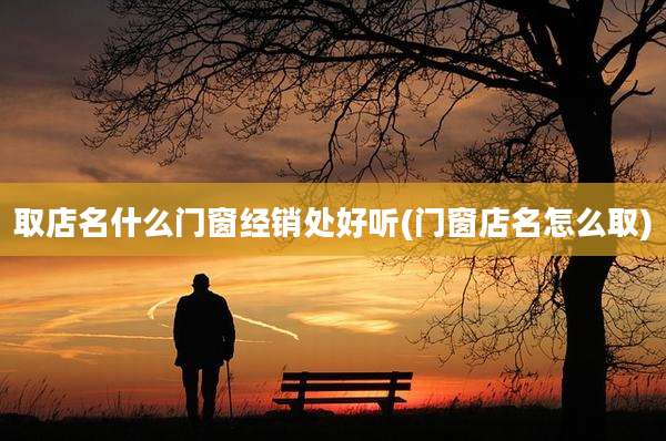 取店名什么门窗经销处好听(门窗店名怎么取)