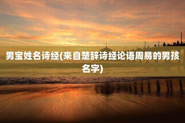 男宝姓名诗经(来自楚辞诗经论语周易的男孩名字)