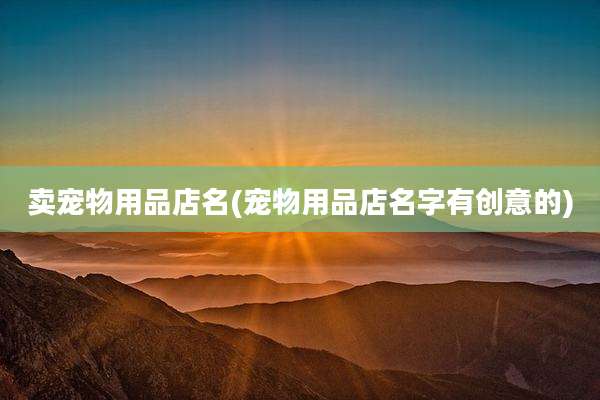卖宠物用品店名(宠物用品店名字有创意的)