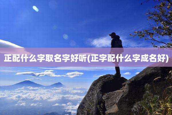 正配什么字取名字好听(正字配什么字成名好)