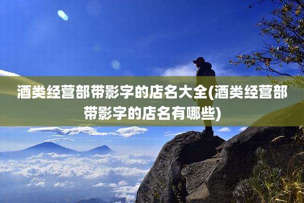 酒类经营部带影字的店名大全(酒类经营部带影字的店名有哪些)