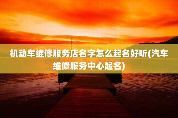 机动车维修服务店名字怎么起名好听(汽车维修服务中心起名)
