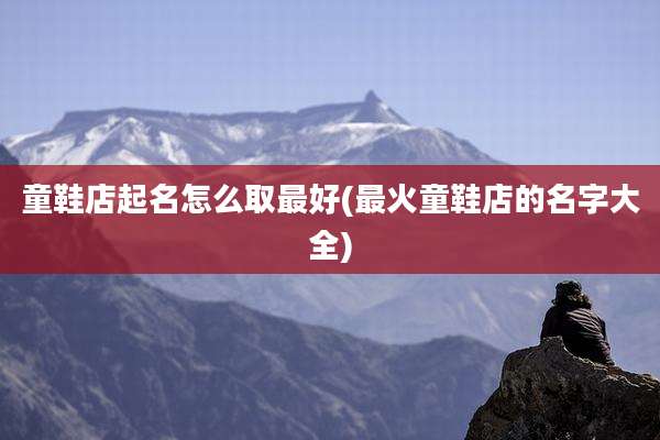 童鞋店起名怎么取最好(最火童鞋店的名字大全)