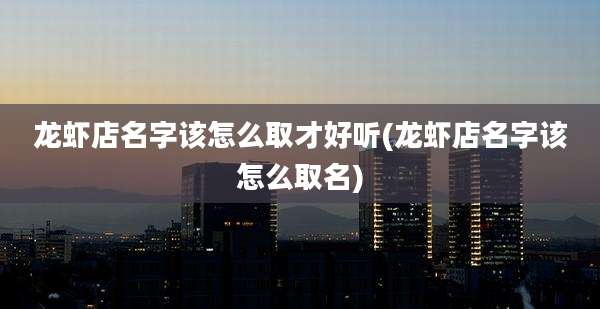 龙虾店名字该怎么取才好听(龙虾店名字该怎么取名)