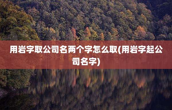 用岩字取公司名两个字怎么取(用岩字起公司名字)