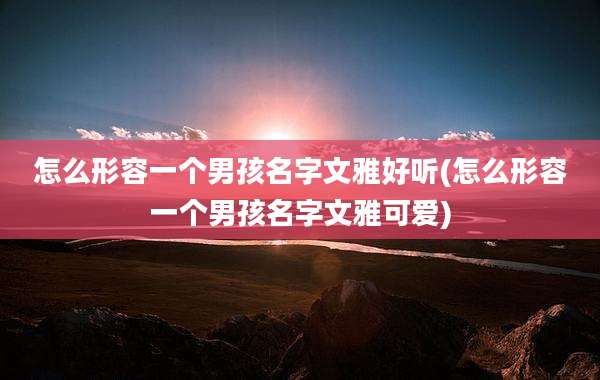 怎么形容一个男孩名字文雅好听(怎么形容一个男孩名字文雅可爱)
