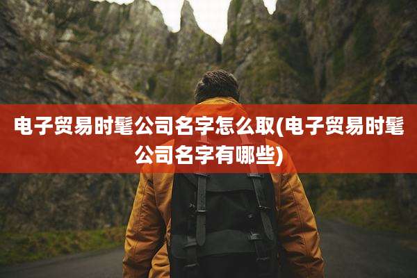 电子贸易时髦公司名字怎么取(电子贸易时髦公司名字有哪些)