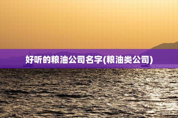 好听的粮油公司名字(粮油类公司)