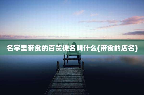 名字里带食的百货摊名叫什么(带食的店名)