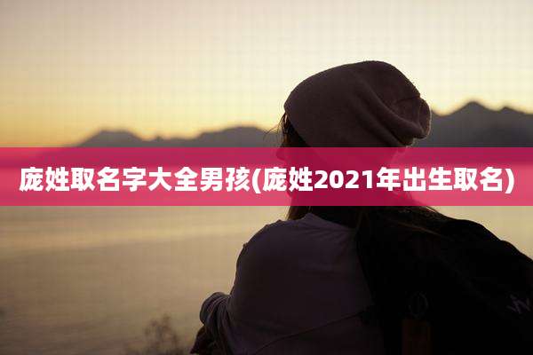 庞姓取名字大全男孩(庞姓2021年出生取名)