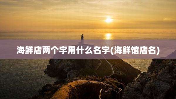 海鲜店两个字用什么名字(海鲜馆店名)