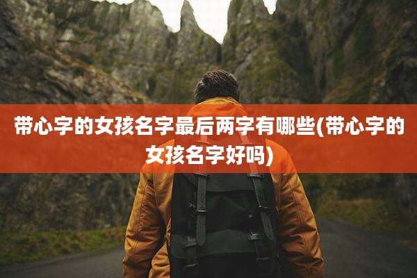 带心字的女孩名字最后两字有哪些(带心字的女孩名字好吗)