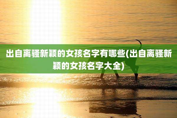 出自离骚新颖的女孩名字有哪些(出自离骚新颖的女孩名字大全)