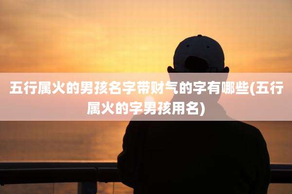五行属火的男孩名字带财气的字有哪些(五行属火的字男孩用名)