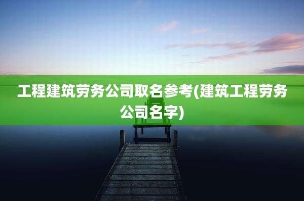 工程建筑劳务公司取名参考(建筑工程劳务公司名字)