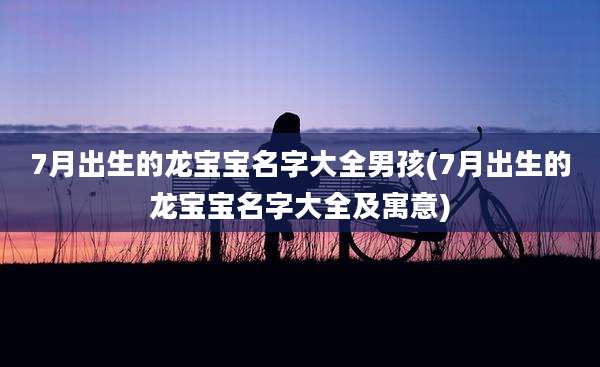 7月出生的龙宝宝名字大全男孩(7月出生的龙宝宝名字大全及寓意)