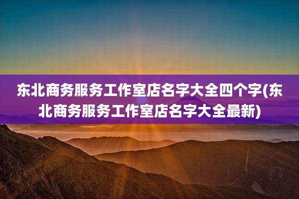 东北商务服务工作室店名字大全四个字(东北商务服务工作室店名字大全最新)