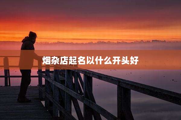 烟杂店起名以什么开头好