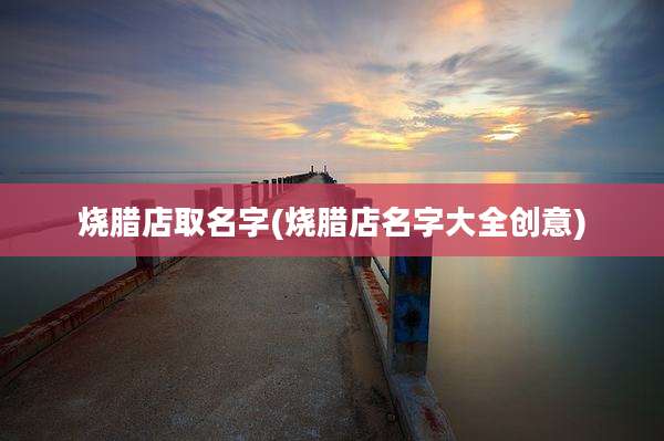烧腊店取名字(烧腊店名字大全创意)