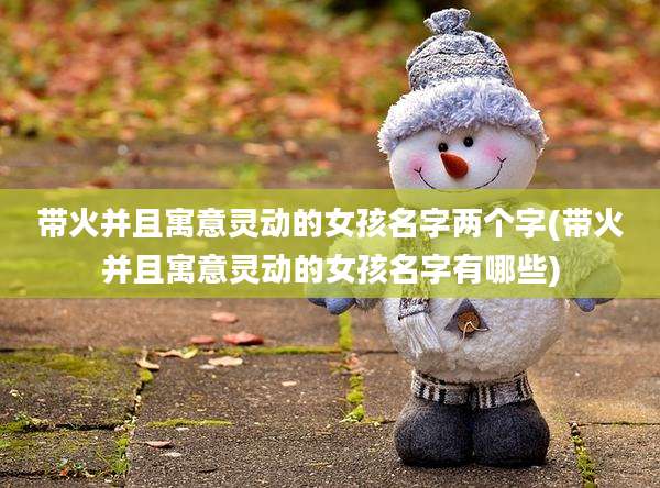 带火并且寓意灵动的女孩名字两个字(带火并且寓意灵动的女孩名字有哪些)
