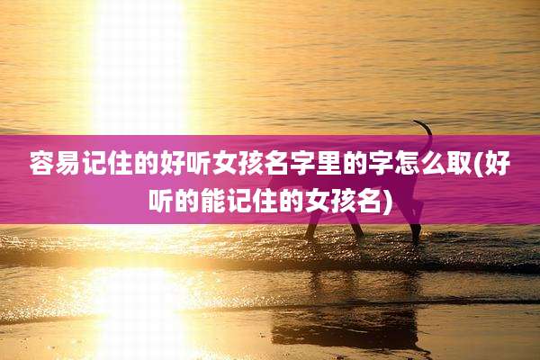 容易记住的好听女孩名字里的字怎么取(好听的能记住的女孩名)