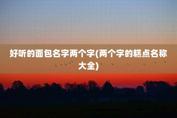 好听的面包名字两个字(两个字的糕点名称大全)