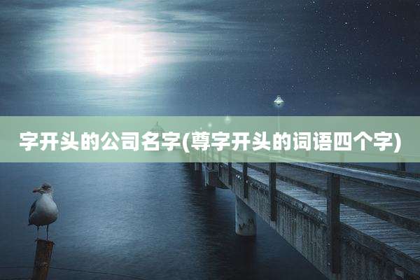 字开头的公司名字(尊字开头的词语四个字)