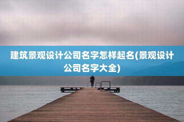 建筑景观设计公司名字怎样起名(景观设计公司名字大全)