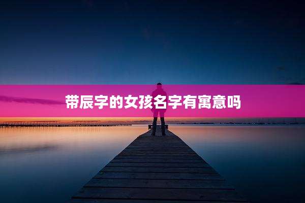 带辰字的女孩名字有寓意吗