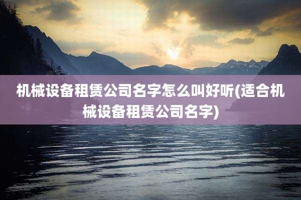 机械设备租赁公司名字怎么叫好听(适合机械设备租赁公司名字)