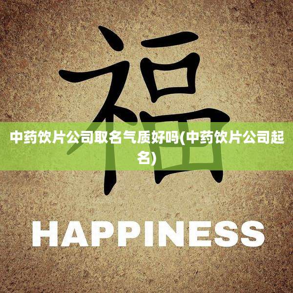 中药饮片公司取名气质好吗(中药饮片公司起名)