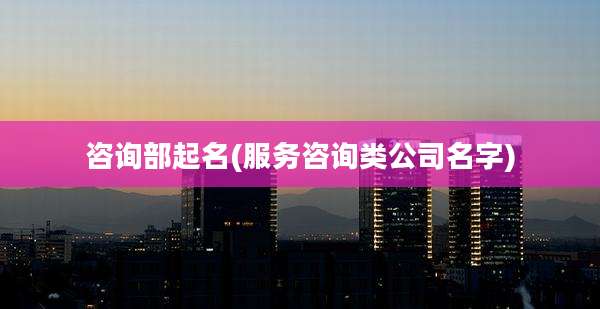 咨询部起名(服务咨询类公司名字)