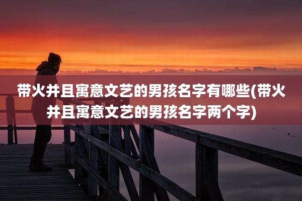 带火并且寓意文艺的男孩名字有哪些(带火并且寓意文艺的男孩名字两个字)