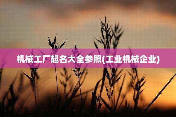 机械工厂起名大全参照(工业机械企业)
