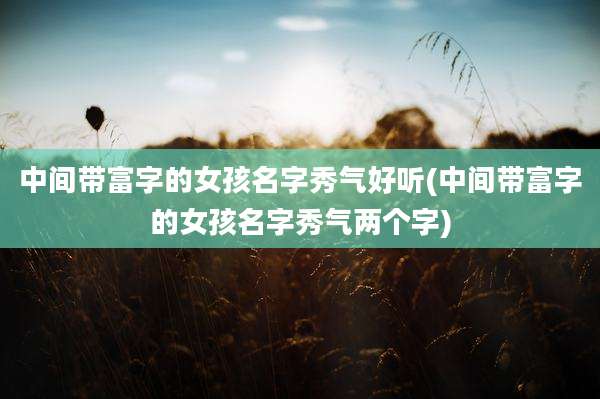 中间带富字的女孩名字秀气好听(中间带富字的女孩名字秀气两个字)