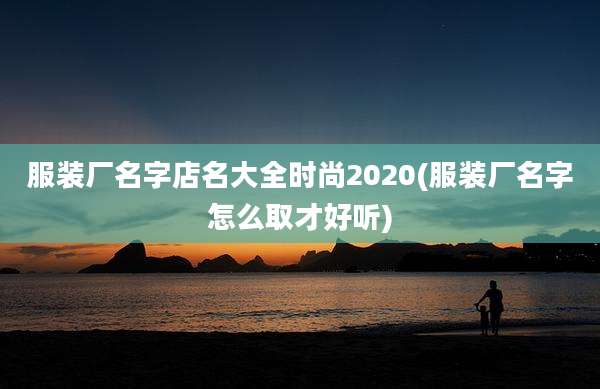 服装厂名字店名大全时尚2020(服装厂名字怎么取才好听)