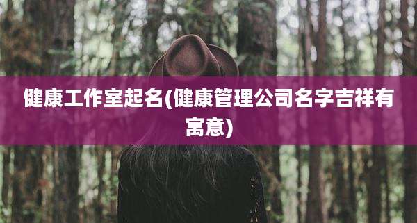 健康工作室起名(健康管理公司名字吉祥有寓意)