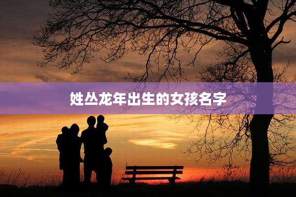 姓丛龙年出生的女孩名字