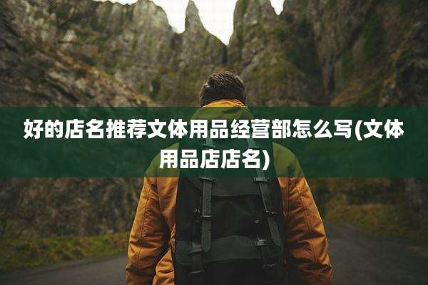 好的店名推荐文体用品经营部怎么写(文体用品店店名)