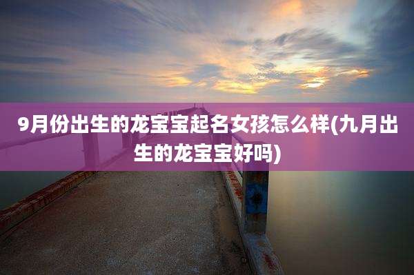 9月份出生的龙宝宝起名女孩怎么样(九月出生的龙宝宝好吗)