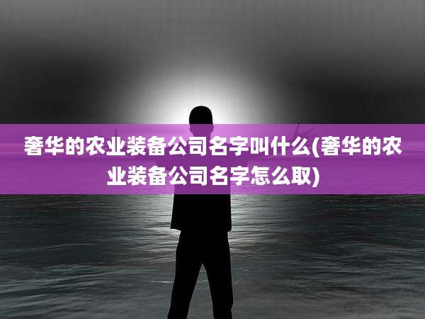 奢华的农业装备公司名字叫什么(奢华的农业装备公司名字怎么取)