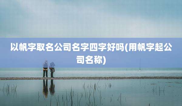 以帆字取名公司名字四字好吗(用帆字起公司名称)