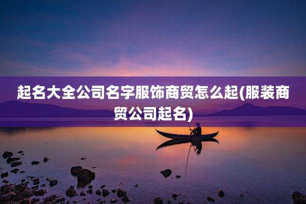 起名大全公司名字服饰商贸怎么起(服装商贸公司起名)