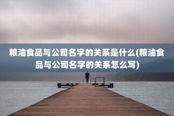 粮油食品与公司名字的关系是什么(粮油食品与公司名字的关系怎么写)