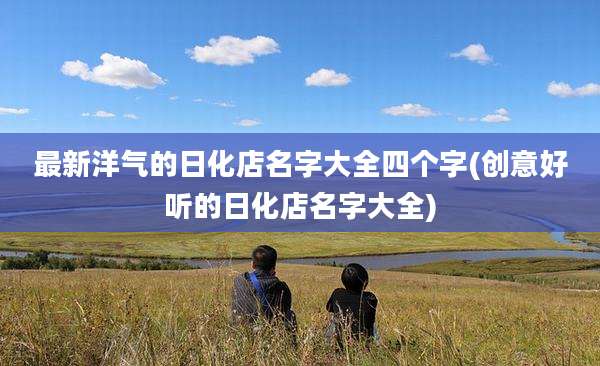 最新洋气的日化店名字大全四个字(创意好听的日化店名字大全)