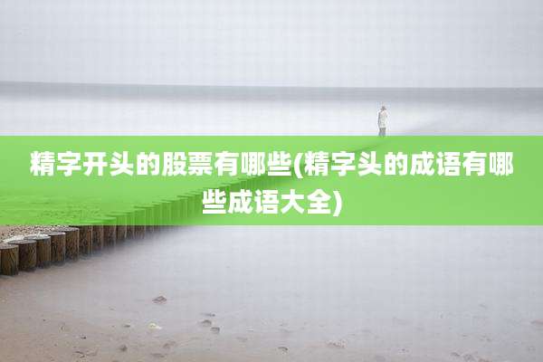 精字开头的股票有哪些(精字头的成语有哪些成语大全)