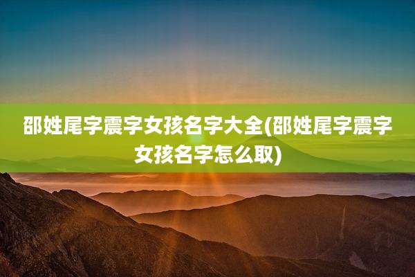 邵姓尾字震字女孩名字大全(邵姓尾字震字女孩名字怎么取)