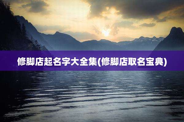 修脚店起名字大全集(修脚店取名宝典)